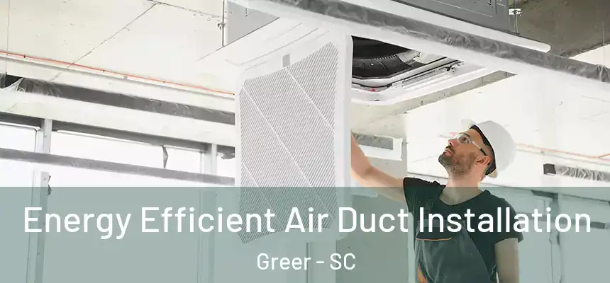  Energy Efficient Air Duct Installation Greer - SC