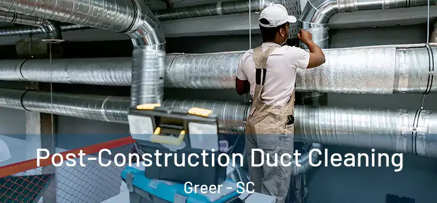 Post-Construction Duct Cleaning Greer - SC
